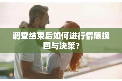 调查结束后如何进行情感挽回与决策？