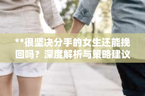 **很坚决分手的女生还能挽回吗？深度解析与策略建议**