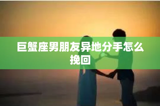 巨蟹座男朋友异地分手怎么挽回