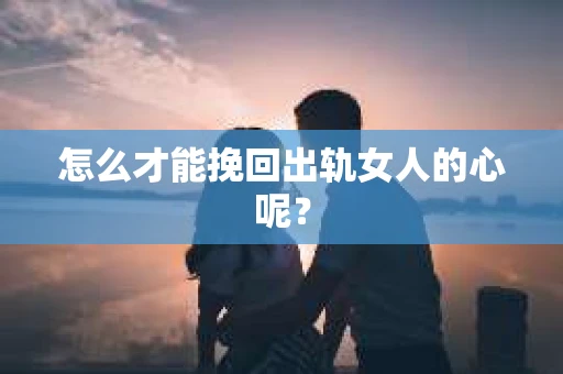 怎么才能挽回出轨女人的心呢？