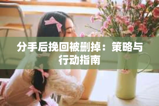 分手后挽回被删掉：策略与行动指南