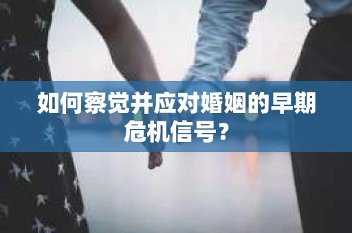 如何察觉并应对婚姻的早期危机信号？