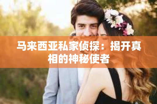 马来西亚私家侦探：揭开真相的神秘使者