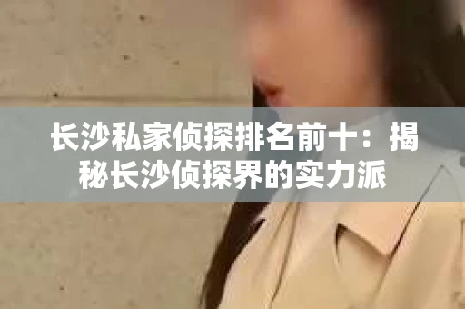 长沙私家侦探排名前十：揭秘长沙侦探界的实力派