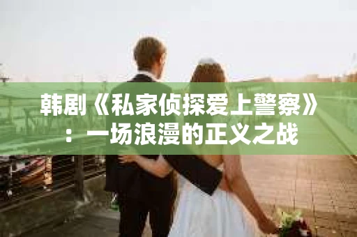 韩剧《私家侦探爱上警察》：一场浪漫的正义之战