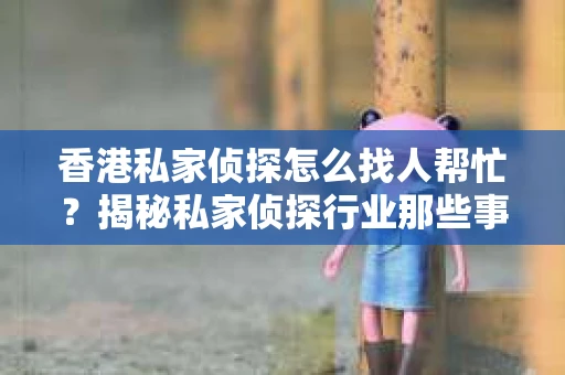 香港私家侦探怎么找人帮忙？揭秘私家侦探行业那些事儿