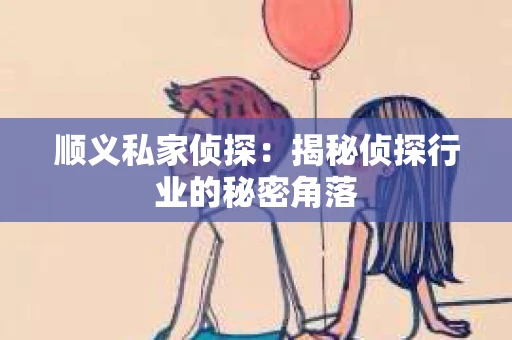 顺义私家侦探：揭秘侦探行业的秘密角落