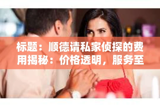 标题：顺德请私家侦探的费用揭秘：价格透明，服务至上