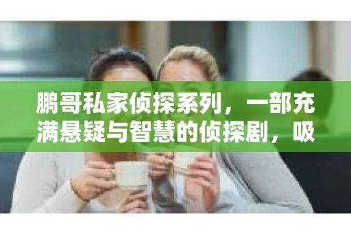 鹏哥私家侦探系列，一部充满悬疑与智慧的侦探剧，吸引了无数观众的眼球。今天，就让我带你走进这个充满神秘色彩的侦探世界，一起在线观看鹏哥私家侦探系列，感受那扣人心弦的故事情节。