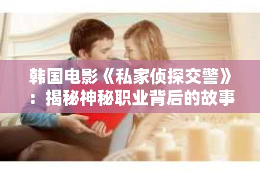 韩国电影《私家侦探交警》：揭秘神秘职业背后的故事