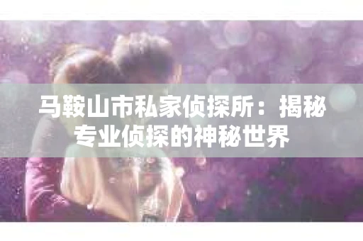 马鞍山市私家侦探所：揭秘专业侦探的神秘世界