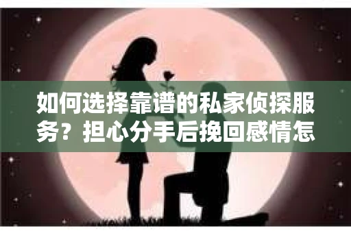 如何选择靠谱的私家侦探服务?担心分手后挽回感情怎么办? 如何选择靠谱的私家侦探服务?担心分手后挽回感情怎么办?