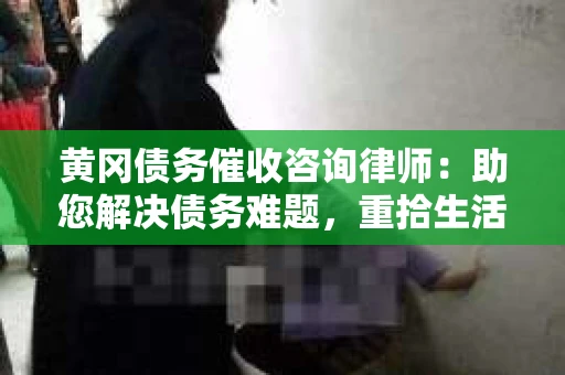 黄冈债务催收咨询律师：助您解决债务难题，重拾生活信心