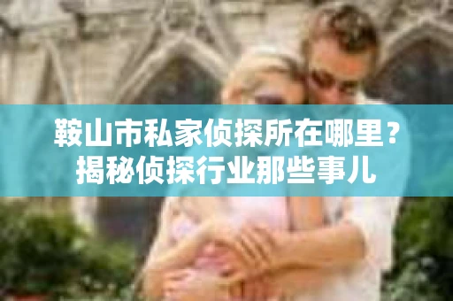 鞍山市私家侦探所在哪里？揭秘侦探行业那些事儿