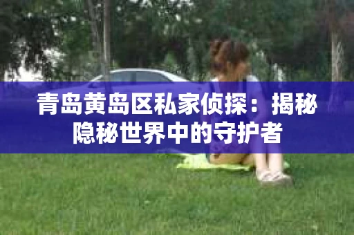 青岛黄岛区私家侦探：揭秘隐秘世界中的守护者