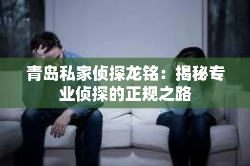 青岛私家侦探龙铭：揭秘专业侦探的正规之路