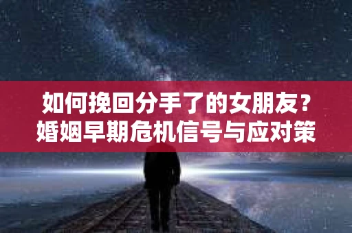 如何挽回分手了的女朋友?婚姻早期危机信号与应对策略 如何挽回分手了的女朋友?婚姻早期危机信号与应对策略
