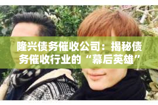 隆兴债务催收公司：揭秘债务催收行业的“幕后英雄”