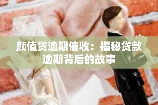 颜值贷逾期催收：揭秘贷款逾期背后的故事
