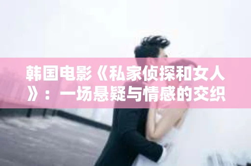 韩国电影《私家侦探和女人》：一场悬疑与情感的交织之旅