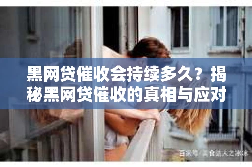 黑网贷催收会持续多久？揭秘黑网贷催收的真相与应对策略