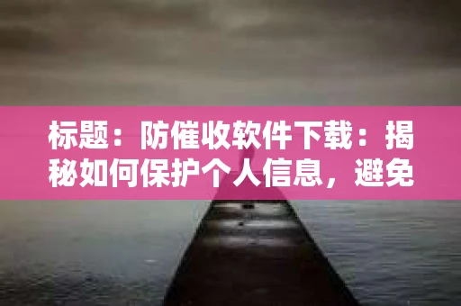 标题：防催收软件下载：揭秘如何保护个人信息，避免骚扰电话