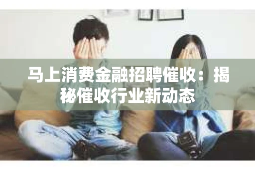 马上消费金融招聘催收：揭秘催收行业新动态