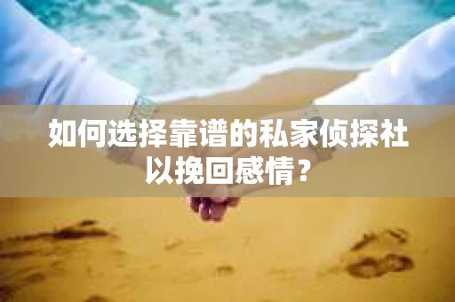 如何选择靠谱的私家侦探社以挽回感情？