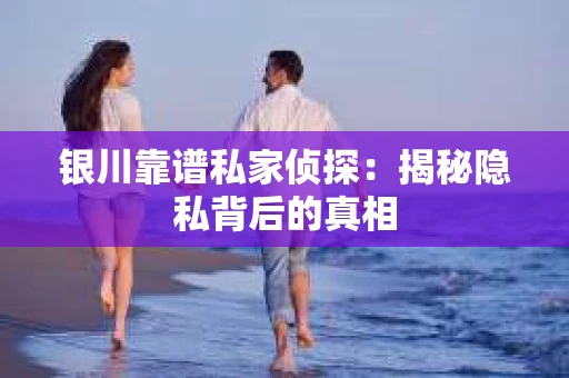 银川靠谱私家侦探：揭秘隐私背后的真相