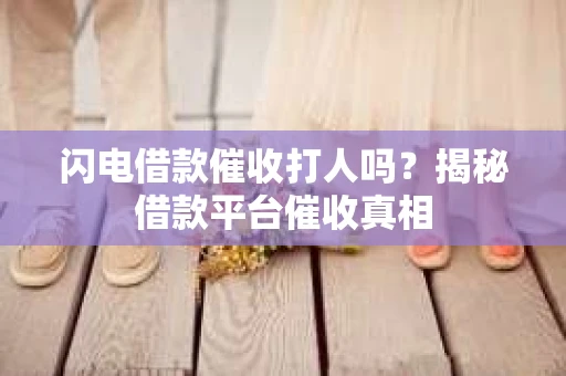 闪电借款催收打人吗?揭秘借款平台催收真相 闪电借款催收打人吗?揭秘借款平台催收真相