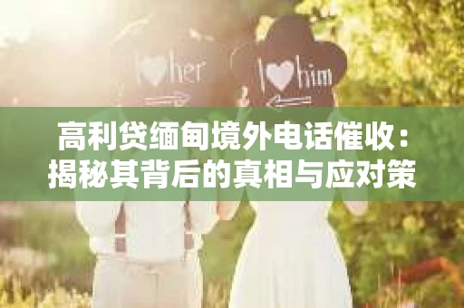 高利贷缅甸境外电话催收：揭秘其背后的真相与应对策略