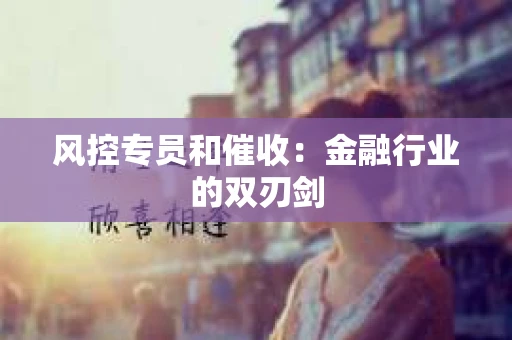 风控专员和催收：金融行业的双刃剑