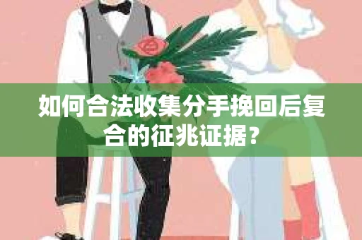 如何合法收集分手挽回后复合的征兆证据？