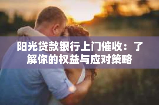 阳光贷款银行上门催收：了解你的权益与应对策略