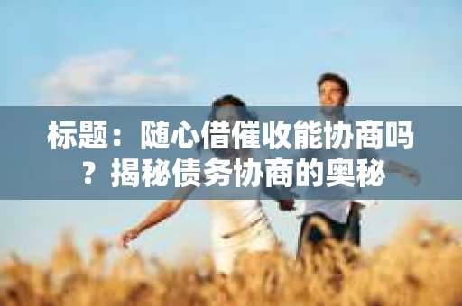 标题：随心借催收能协商吗？揭秘债务协商的奥秘