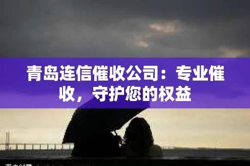 青岛连信催收公司：专业催收，守护您的权益