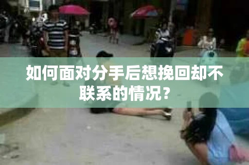 如何面对分手后想挽回却不联系的情况？