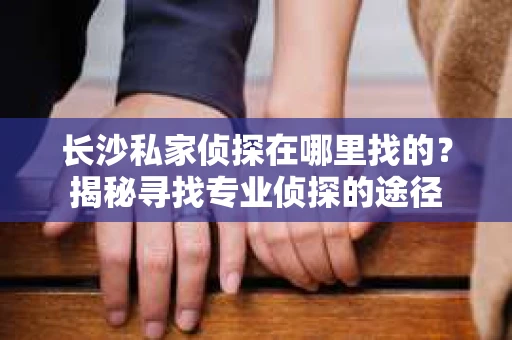 长沙私家侦探在哪里找的？揭秘寻找专业侦探的途径