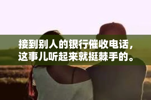 接到别人的银行催收电话，这事儿听起来就挺棘手的。我最近就遇到了这样的事情，所以想和大家聊聊这个话题。首先，你得明白，银行催收电话并不是什么新鲜事儿，但面对这样的电话，我们该如何应对呢？下面，我就从自己的经历出发，和大家分享一下我的看法。