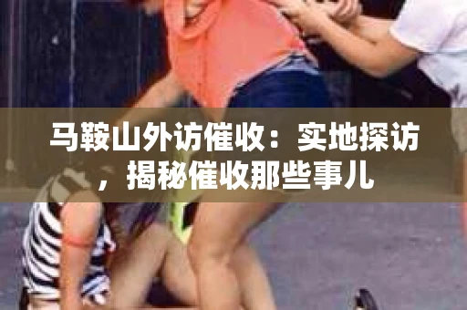 马鞍山外访催收：实地探访，揭秘催收那些事儿