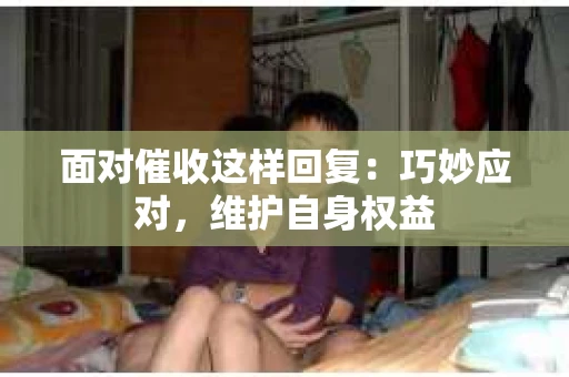 面对催收这样回复：巧妙应对，维护自身权益
