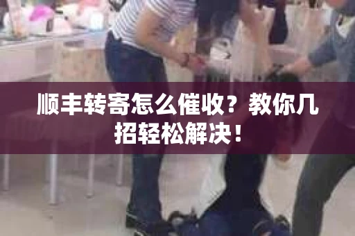 顺丰转寄怎么催收？教你几招轻松解决！