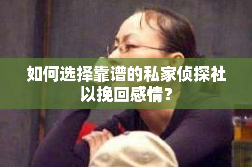 如何选择靠谱的私家侦探社以挽回感情？