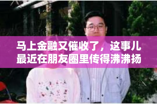马上金融又催收了，这事儿最近在朋友圈里传得沸沸扬扬。说实话，我也有点好奇，这马上金融到底是怎么回事？催收又是怎么一回事？今天，我就来跟大家聊聊这个话题。