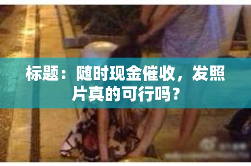 标题：随时现金催收，发照片真的可行吗？