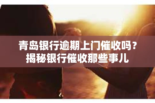 青岛银行逾期上门催收吗？揭秘银行催收那些事儿