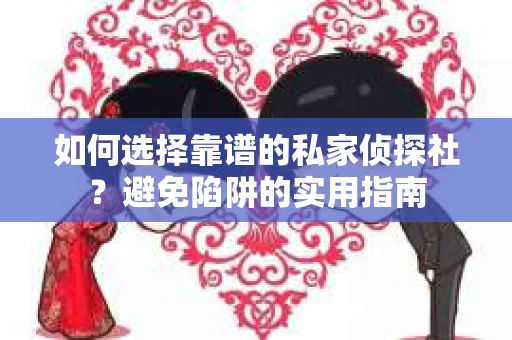 如何选择靠谱的私家侦探社？避免陷阱的实用指南