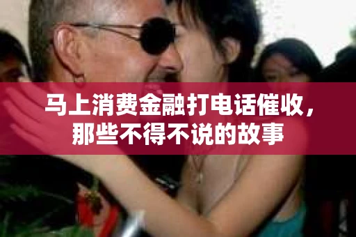 马上消费金融打电话催收，那些不得不说的故事