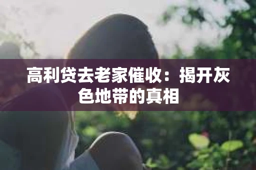 高利贷去老家催收：揭开灰色地带的真相