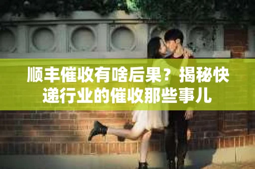 顺丰催收有啥后果？揭秘快递行业的催收那些事儿